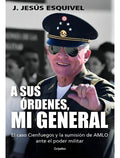 Portada de A Sus Órdenes, Mi General: El Caso Cienfuegos Y La Sumisión De Amlo Ante El Poder Militar, De J. Jesús Esquivel.,…