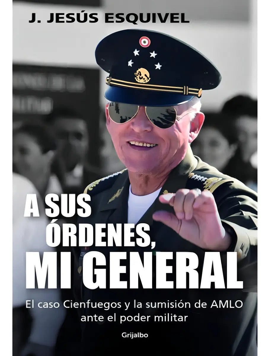 Portada de A Sus Órdenes, Mi General: El Caso Cienfuegos Y La Sumisión De Amlo Ante El Poder Militar, De J. Jesús Esquivel.,…