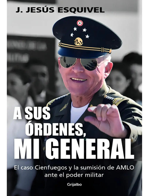 Portada de A Sus Órdenes, Mi General: El Caso Cienfuegos Y La Sumisión De Amlo Ante El Poder Militar, De J. Jesús Esquivel.,…